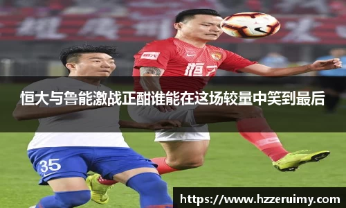 恒大与鲁能激战正酣谁能在这场较量中笑到最后