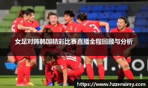 女足对阵韩国精彩比赛直播全程回顾与分析