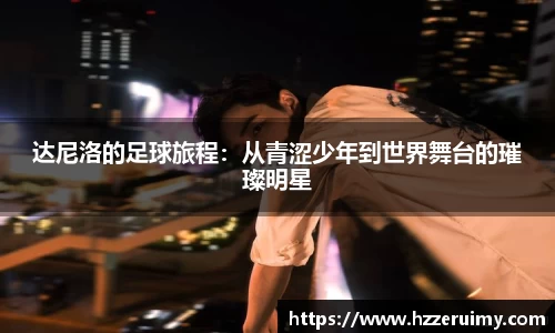 达尼洛的足球旅程：从青涩少年到世界舞台的璀璨明星
