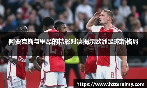 阿贾克斯与里昂的精彩对决揭示欧洲足球新格局