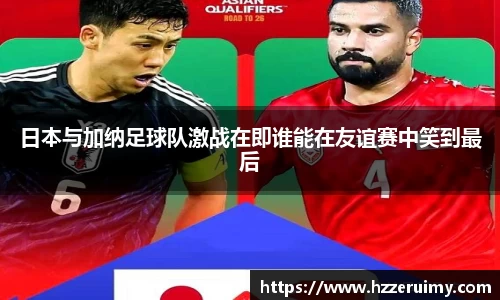日本与加纳足球队激战在即谁能在友谊赛中笑到最后