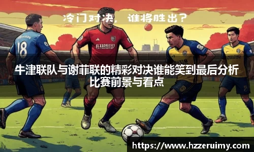 牛津联队与谢菲联的精彩对决谁能笑到最后分析比赛前景与看点