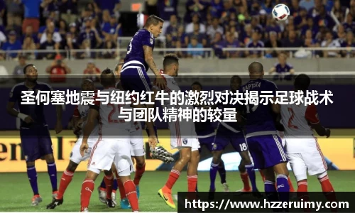 圣何塞地震与纽约红牛的激烈对决揭示足球战术与团队精神的较量