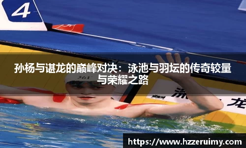 孙杨与谌龙的巅峰对决：泳池与羽坛的传奇较量与荣耀之路