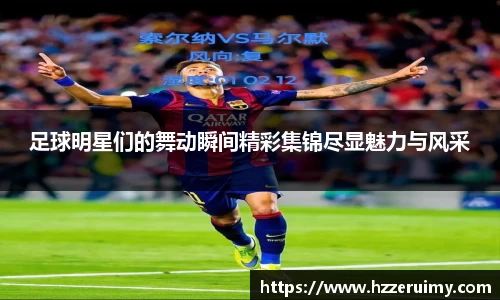 足球明星们的舞动瞬间精彩集锦尽显魅力与风采