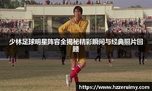 少林足球明星阵容全揭秘精彩瞬间与经典照片回顾