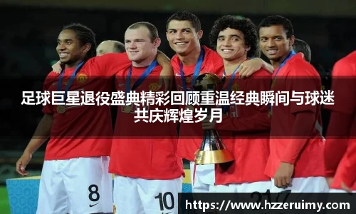 足球巨星退役盛典精彩回顾重温经典瞬间与球迷共庆辉煌岁月