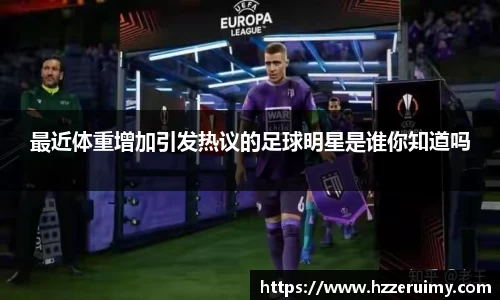 最近体重增加引发热议的足球明星是谁你知道吗
