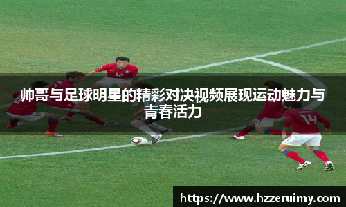 帅哥与足球明星的精彩对决视频展现运动魅力与青春活力