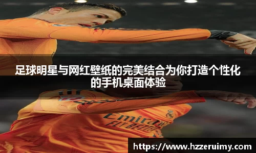 足球明星与网红壁纸的完美结合为你打造个性化的手机桌面体验