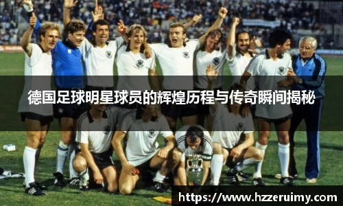 德国足球明星球员的辉煌历程与传奇瞬间揭秘